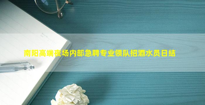 南阳高端夜场内部急聘专业领队招酒水员日结